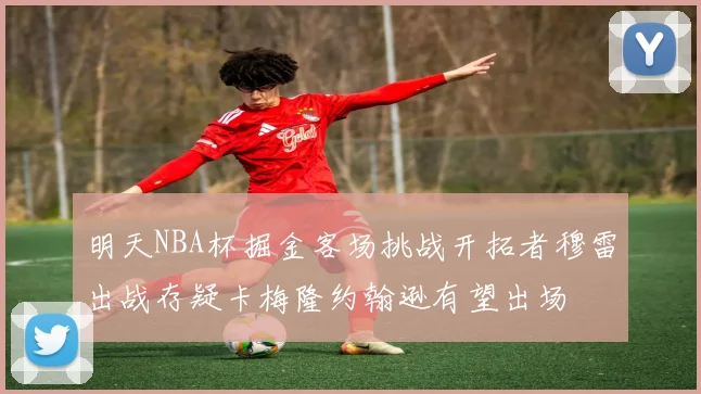 明天NBA杯掘金客场挑战开拓者穆雷出战存疑卡梅隆约翰逊有望出场