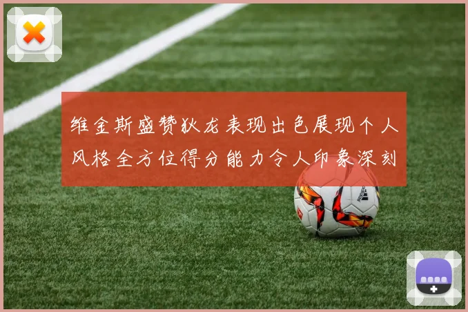 维金斯盛赞狄龙表现出色展现个人风格全方位得分能力令人印象深刻